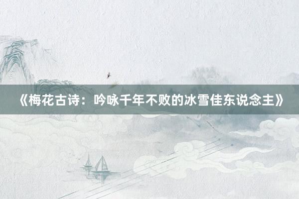 《梅花古诗：吟咏千年不败的冰雪佳东说念主》